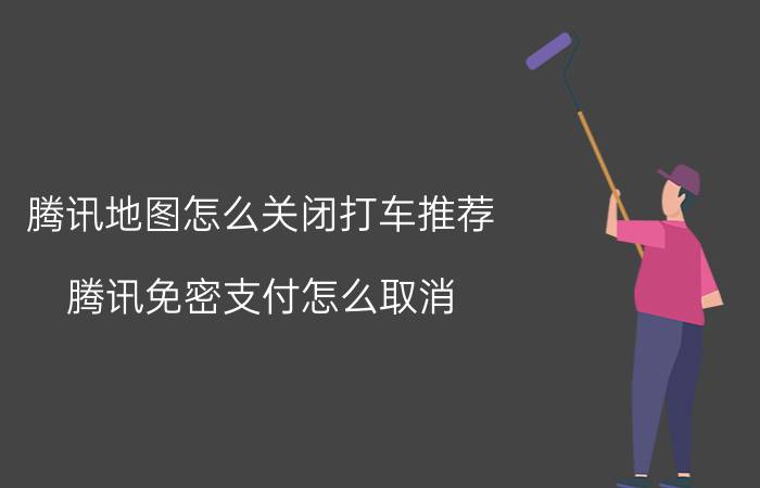 腾讯地图怎么关闭打车推荐 腾讯免密支付怎么取消？